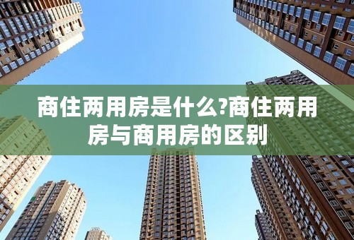 商住两用房是什么?商住两用房与商用房的区别