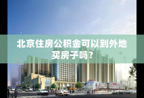 北京住房公积金可以到外地买房子吗？