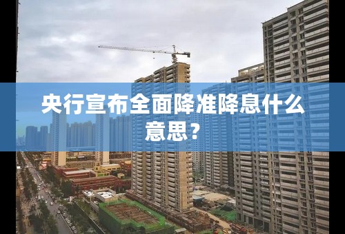 央行宣布全面降准降息什么意思？