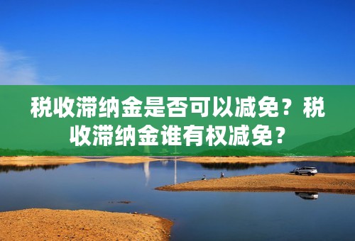 税收滞纳金是否可以减免？税收滞纳金谁有权减免？