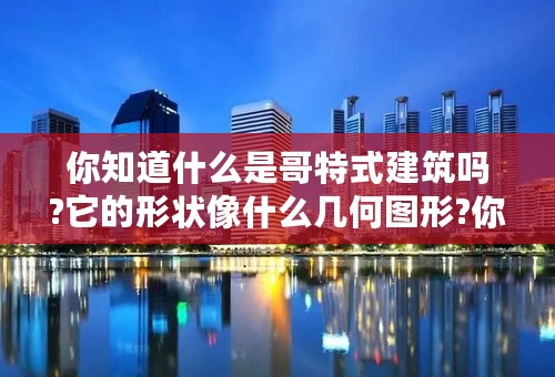 你知道什么是哥特式建筑吗?它的形状像什么几何图形?你还知道其它不同风格的建筑吗?