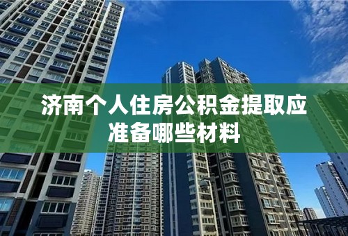 济南个人住房公积金提取应准备哪些材料