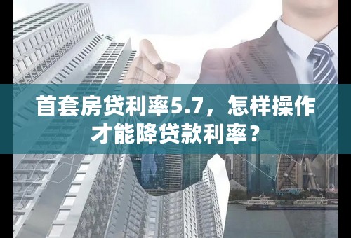 首套房贷利率5.7，怎样操作才能降贷款利率？