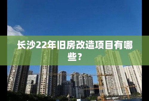 长沙22年旧房改造项目有哪些？