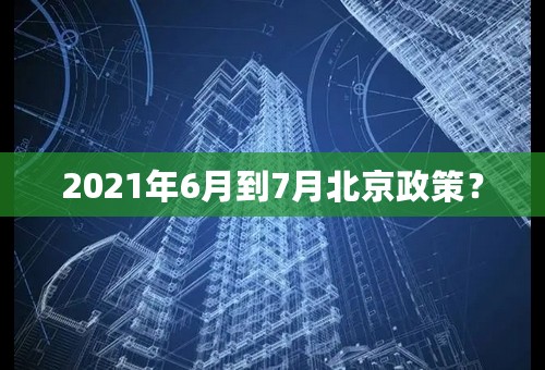 2021年6月到7月北京政策？