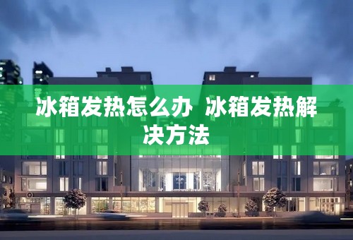 冰箱发热怎么办  冰箱发热解决方法