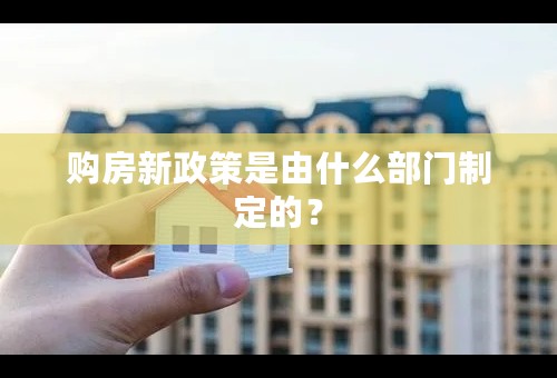 购房新政策是由什么部门制定的？