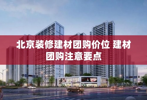 北京装修建材团购价位 建材团购注意要点