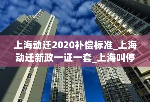 上海动迁2020补偿标准_上海动迁新政一证一套_上海叫停全货币动迁