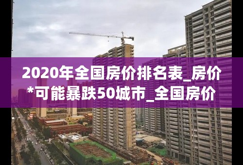 2020年全国房价排名表_房价*可能暴跌50城市_全国房价为什么突然跌