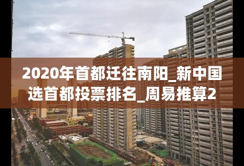 2020年首都迁往南阳_新中国选首都投票排名_周易推算2020迁都西安