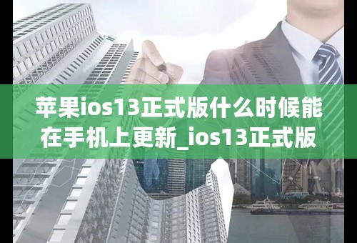 苹果ios13正式版什么时候能在手机上更新_ios13正式版有什么功能_ios13正式版更新内容