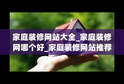 家庭装修网站大全_家庭装修网哪个好_家庭装修网站推荐