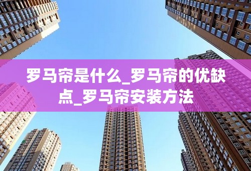 罗马帘是什么_罗马帘的优缺点_罗马帘安装方法