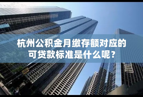 杭州公积金月缴存额对应的可贷款标准是什么呢？