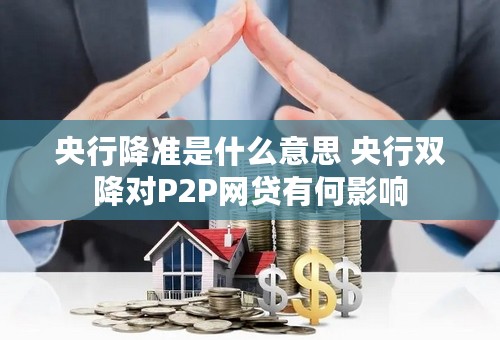 央行降准是什么意思 央行双降对P2P网贷有何影响