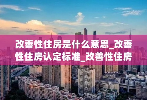 改善性住房是什么意思_改善性住房认定标准_改善性住房换房原则