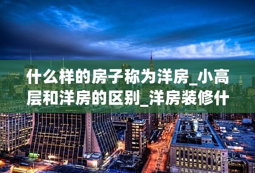 什么样的房子称为洋房_小高层和洋房的区别_洋房装修什么风格比较好