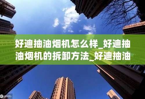 好迪抽油烟机怎么样_好迪抽油烟机的拆卸方法_好迪抽油烟机报价