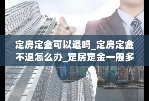 定房定金可以退吗_定房定金不退怎么办_定房定金一般多少