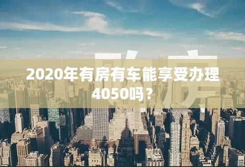 2020年有房有车能享受办理4050吗？