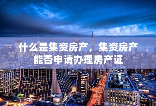 什么是集资房产，集资房产能否申请办理房产证