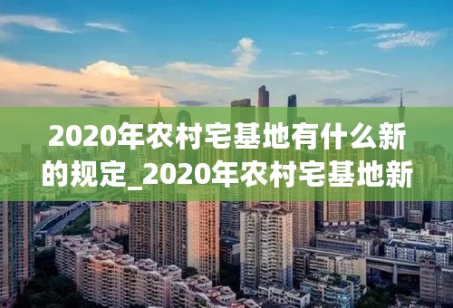 2020年农村宅基地有什么新的规定_2020年农村宅基地新政策_2020年农村盖房子新政策