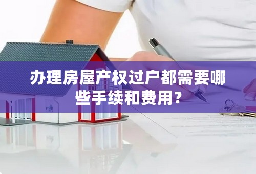 办理房屋产权过户都需要哪些手续和费用？