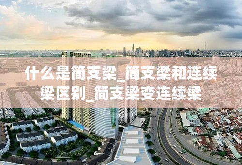 什么是简支梁_简支梁和连续梁区别_简支梁变连续梁