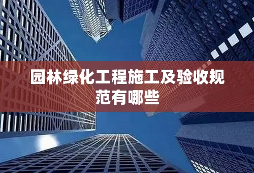 园林绿化工程施工及验收规范有哪些