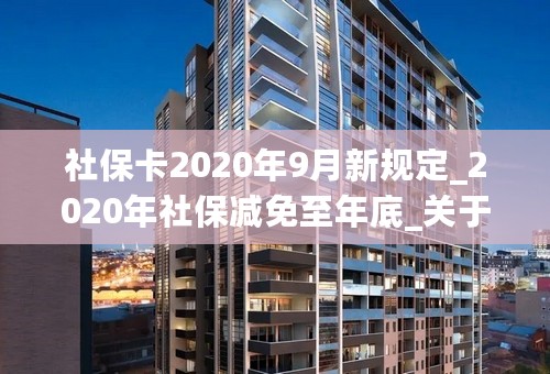 社保卡2020年9月新规定_2020年社保减免至年底_关于社保2020新政策的实施