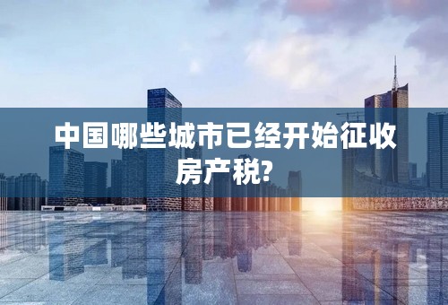 中国哪些城市已经开始征收房产税?