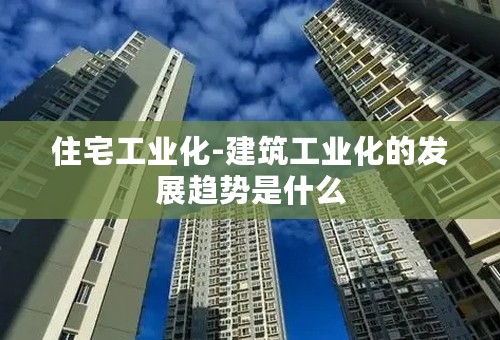 住宅工业化-建筑工业化的发展趋势是什么