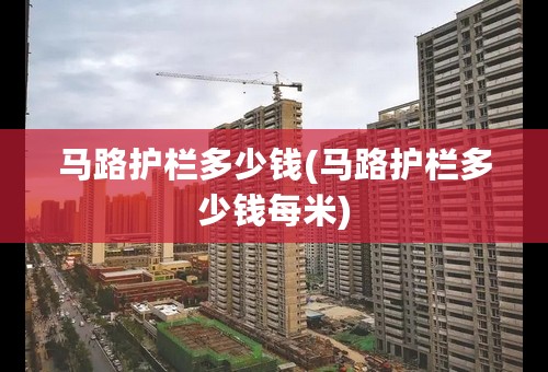 马路护栏多少钱(马路护栏多少钱每米)