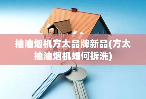 抽油烟机方太品牌新品(方太抽油烟机如何拆洗)