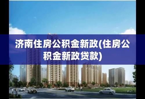 济南住房公积金新政(住房公积金新政贷款)