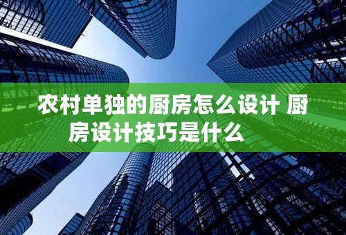 农村单独的厨房怎么设计 厨房设计技巧是什么  　　