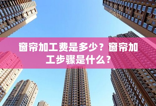 窗帘加工费是多少？窗帘加工步骤是什么？