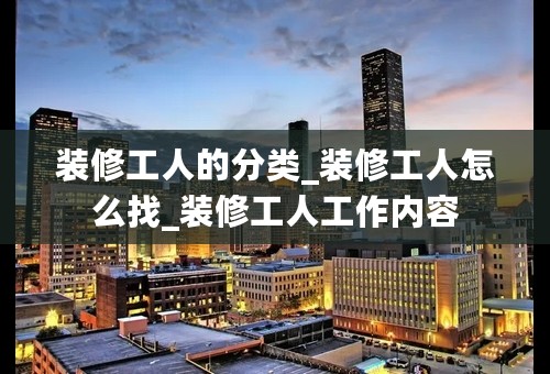 装修工人的分类_装修工人怎么找_装修工人工作内容