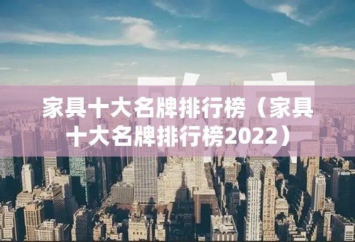 家具十大名牌排行榜（家具十大名牌排行榜2022）