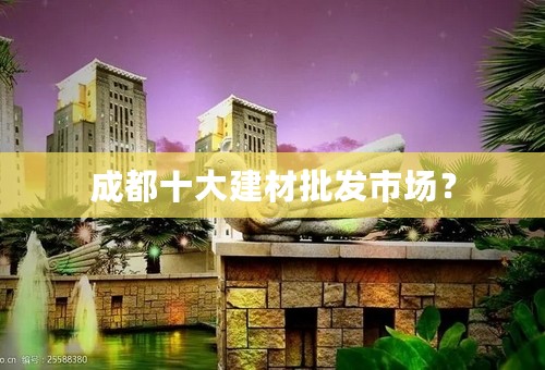 成都十大建材批发市场？