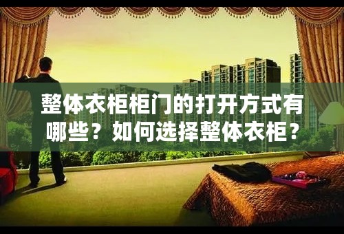 整体衣柜柜门的打开方式有哪些？如何选择整体衣柜？