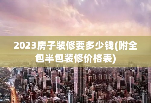 2023房子装修要多少钱(附全包半包装修价格表)