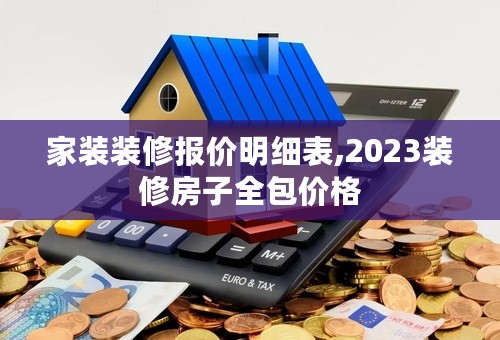 家装装修报价明细表,2023装修房子全包价格