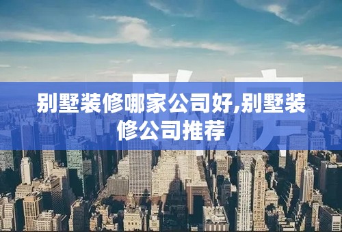 别墅装修哪家公司好,别墅装修公司推荐