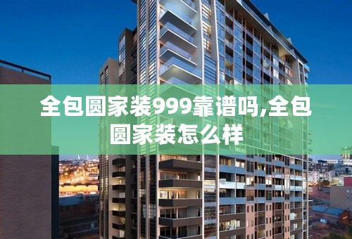 全包圆家装999靠谱吗,全包圆家装怎么样