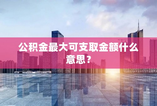 公积金最大可支取金额什么意思？