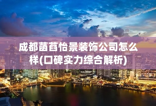 成都菡萏怡景装饰公司怎么样(口碑实力综合解析)