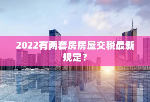 2022有两套房房屋交税最新规定？