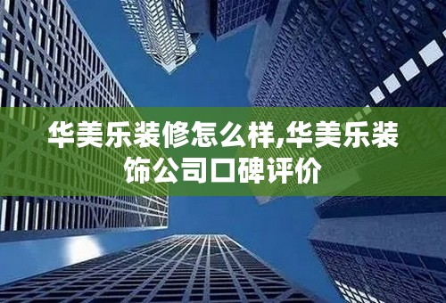 华美乐装修怎么样,华美乐装饰公司口碑评价